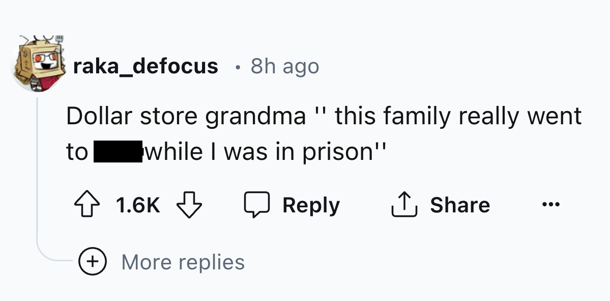 number - raka_defocus 8h ago Dollar store grandma " this family really went to while I was in prison" More replies